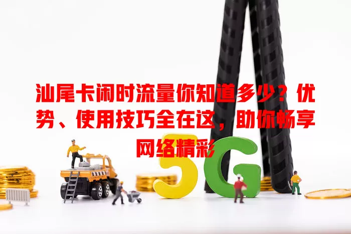 汕尾卡闲时流量你知道多少？优势、使用技巧全在这，助你畅享网络精彩