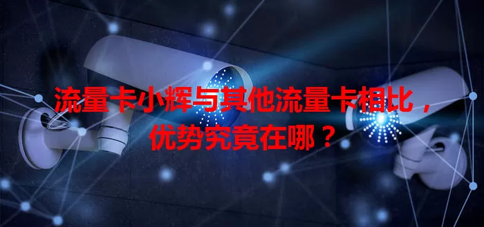 流量卡小辉与其他流量卡相比，优势究竟在哪？