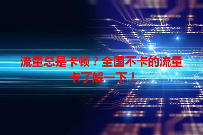 流量总是卡顿？全国不卡的流量卡了解一下！