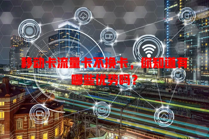 移动卡流量卡不换卡，你知道有哪些优势吗？