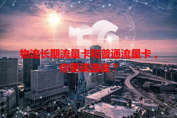 物流长期流量卡和普通流量卡,你更该选谁?