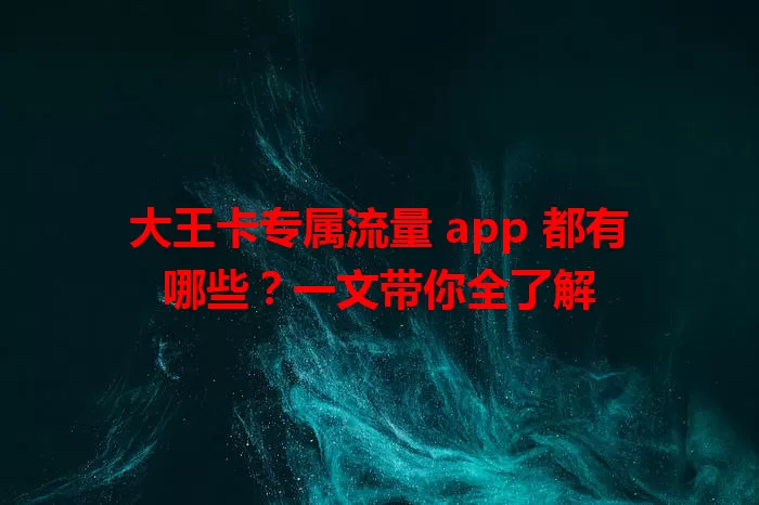 大王卡专属流量 app 都有哪些?一文带你全了解