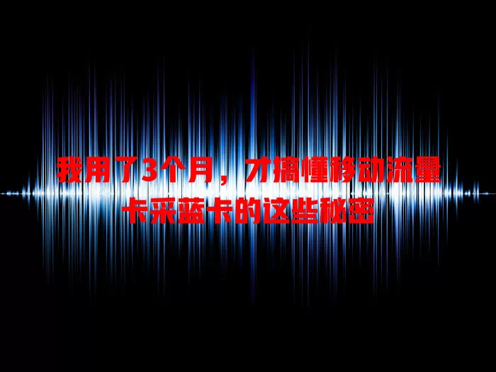 我用了3个月，才搞懂移动流量卡采蓝卡的这些秘密
