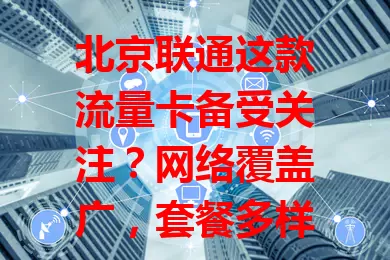 北京联通这款流量卡备受关注？网络覆盖广，套餐多样性价比高，办理简便！