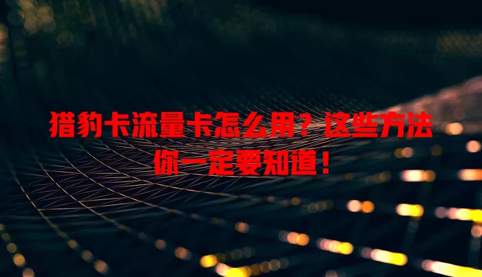 猎豹卡流量卡怎么用？这些方法你一定要知道！