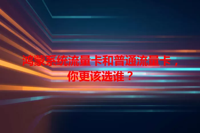 鸿蒙系统流量卡和普通流量卡，你更该选谁？