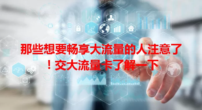 那些想要畅享大流量的人注意了！交大流量卡了解一下