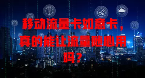 移动流量卡如意卡，真的能让流量随心用吗？