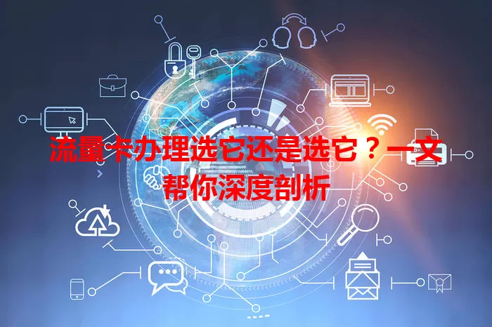 流量卡办理选它还是选它？一文帮你深度剖析