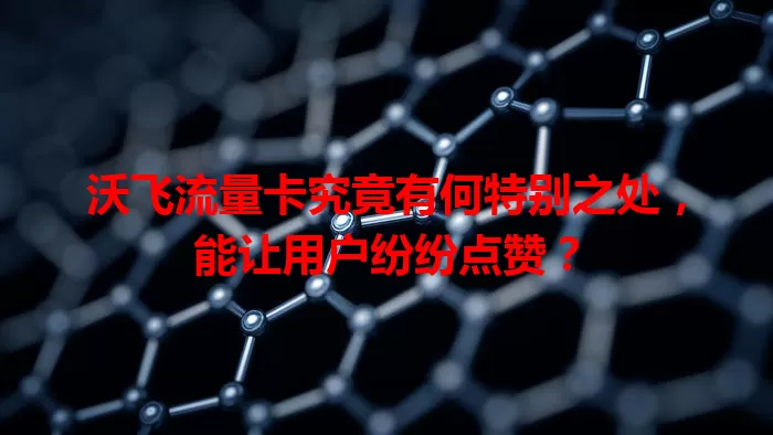沃飞流量卡究竟有何特别之处，能让用户纷纷点赞？