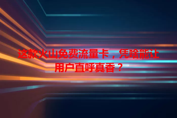 这款火山免费流量卡，凭啥能让用户直呼真香？