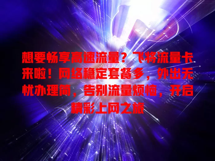 想要畅享高速流量？飞将流量卡来啦！网络稳定套餐多，外出无忧办理简，告别流量烦恼，开启精彩上网之旅