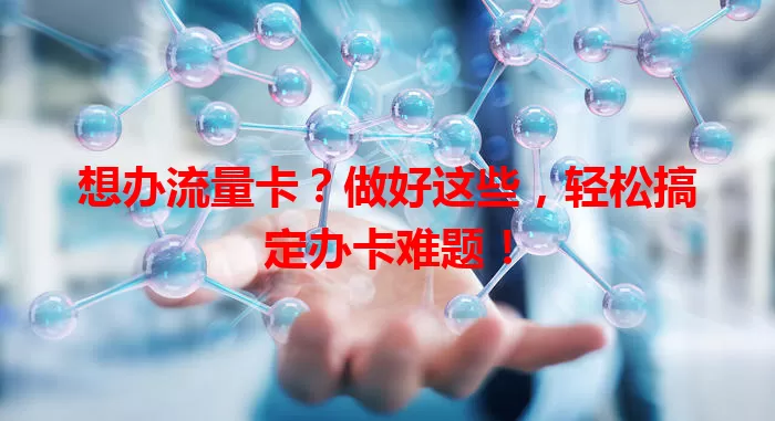 想办流量卡？做好这些，轻松搞定办卡难题！