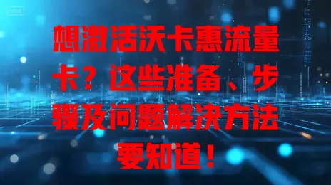想激活沃卡惠流量卡？这些准备、步骤及问题解决方法要知道！