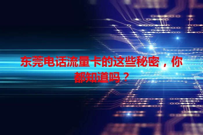 东莞电话流量卡的这些秘密，你都知道吗？