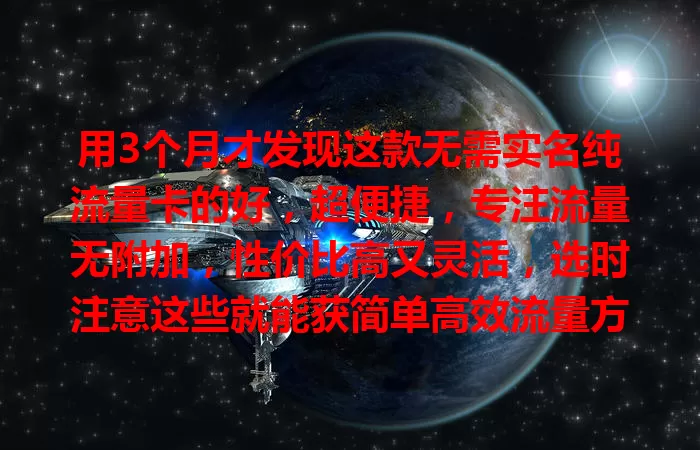 用3个月才发现这款无需实名纯流量卡的好，超便捷，专注流量无附加，性价比高又灵活，选时注意这些就能获简单高效流量方案