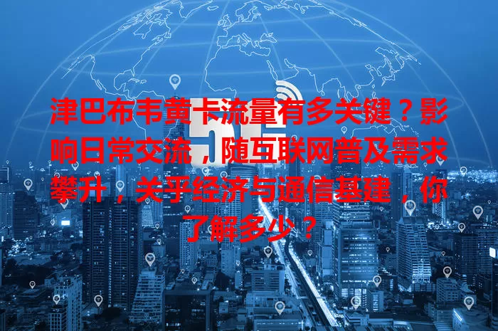 津巴布韦黄卡流量有多关键?影响日常交流,随互联网普及需求攀升,关乎经济与通信基建,你了解多少?