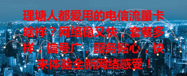 理塘人都爱用的电信流量卡啥样？网络稳又快，套餐多样，信号广，服务贴心，快来体验全新网络感受！
