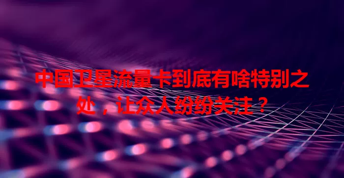 中国卫星流量卡到底有啥特别之处，让众人纷纷关注？