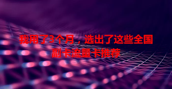 我用了3个月，选出了这些全国副卡流量卡推荐