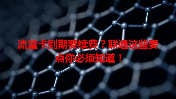 流量卡到期要续费？联通这些要点你必须知道！