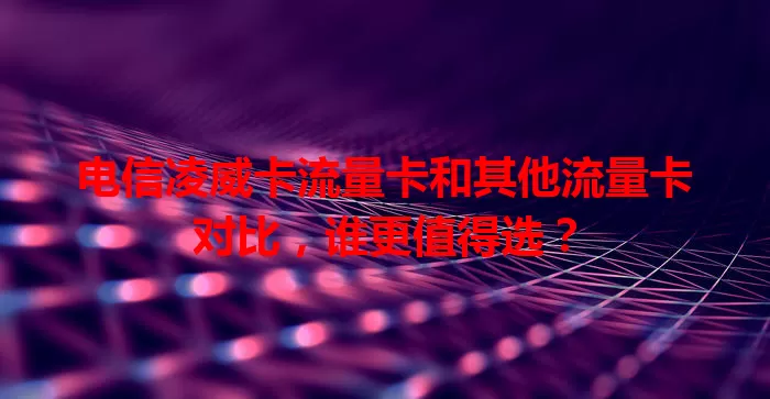 电信凌威卡流量卡和其他流量卡对比，谁更值得选？
