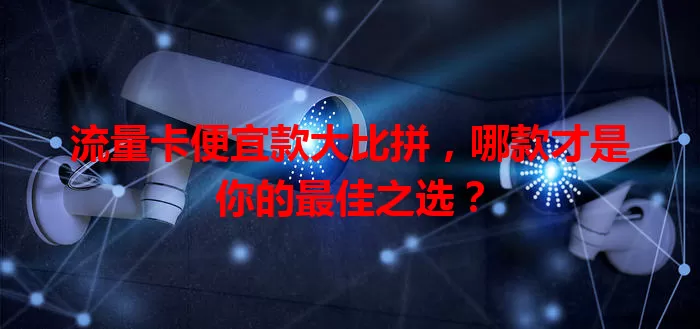 流量卡便宜款大比拼，哪款才是你的最佳之选？