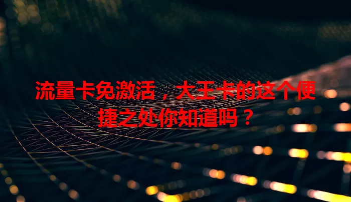 流量卡免激活，大王卡的这个便捷之处你知道吗？