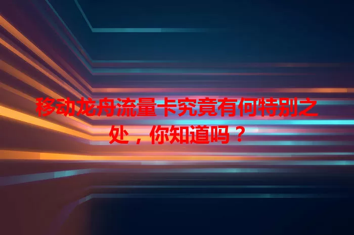 移动龙舟流量卡究竟有何特别之处，你知道吗？