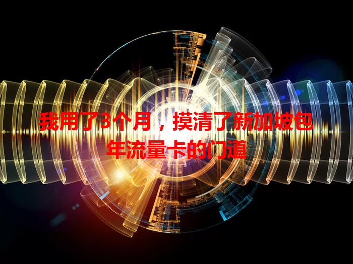 我用了3个月，摸清了新加坡包年流量卡的门道