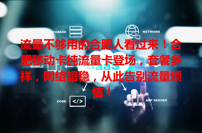 流量不够用的合肥人看过来！合肥移动卡纯流量卡登场，套餐多样，网络超稳，从此告别流量烦恼！