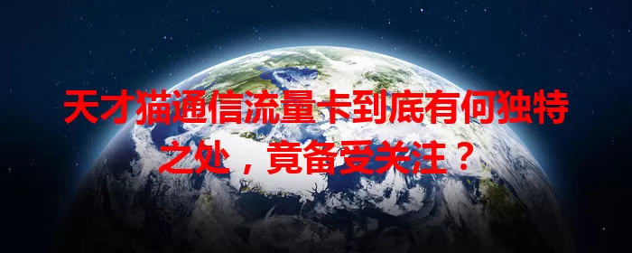 天才猫通信流量卡到底有何独特之处，竟备受关注？