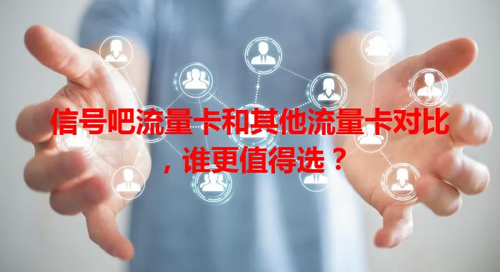 信号吧流量卡和其他流量卡对比，谁更值得选？