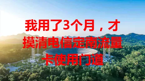 我用了3个月，才摸清电信定南流量卡使用门道