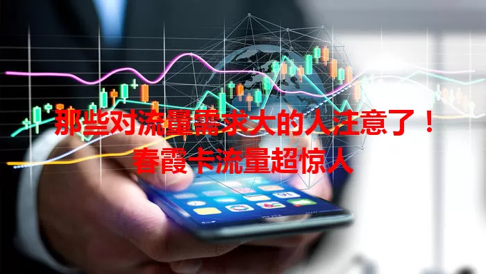 那些对流量需求大的人注意了！春霞卡流量超惊人