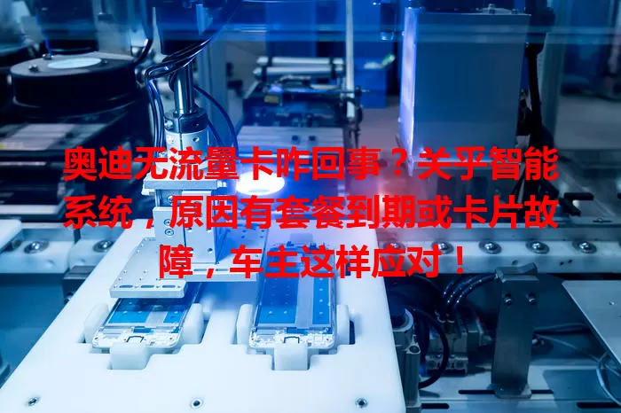 奥迪无流量卡咋回事？关乎智能系统，原因有套餐到期或卡片故障，车主这样应对！
