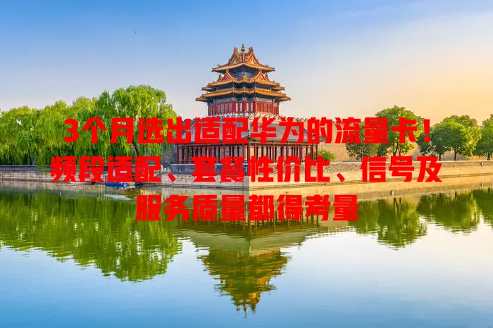 3个月选出适配华为的流量卡！频段适配、套餐性价比、信号及服务质量都得考量