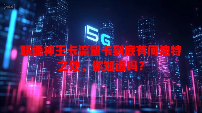 联通神王卡流量卡到底有何独特之处，你知道吗？