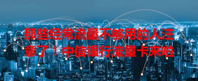 那些经常流量不够用的人注意了！中信银行流量卡来啦