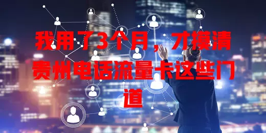 我用了3个月，才摸清贵州电话流量卡这些门道