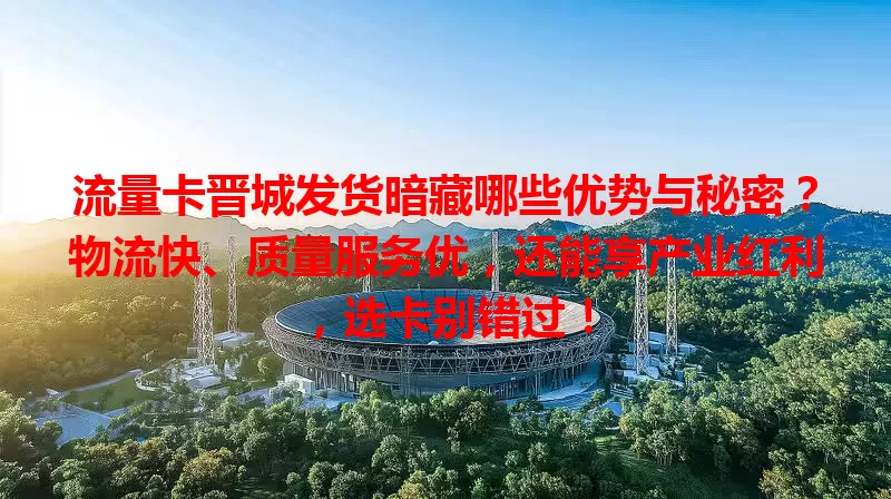 流量卡晋城发货暗藏哪些优势与秘密?物流快、质量服务优,还能享产业红利,选卡别错过!