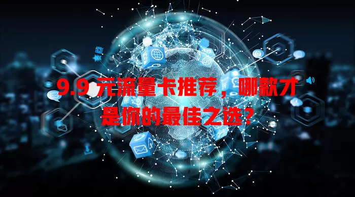 9.9 元流量卡推荐，哪款才是你的最佳之选？