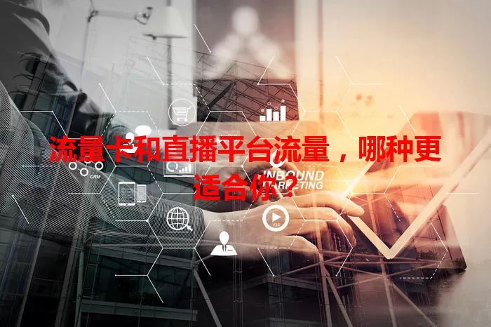 流量卡和直播平台流量，哪种更适合你？