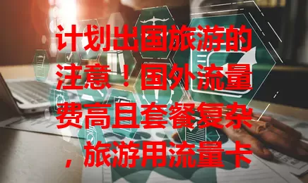 计划出国旅游的注意！国外流量费高且套餐复杂，旅游用流量卡能解决这些问题，让你畅享网络，购买便捷，根据旅行地和习惯挑，有它出国之旅更顺畅！