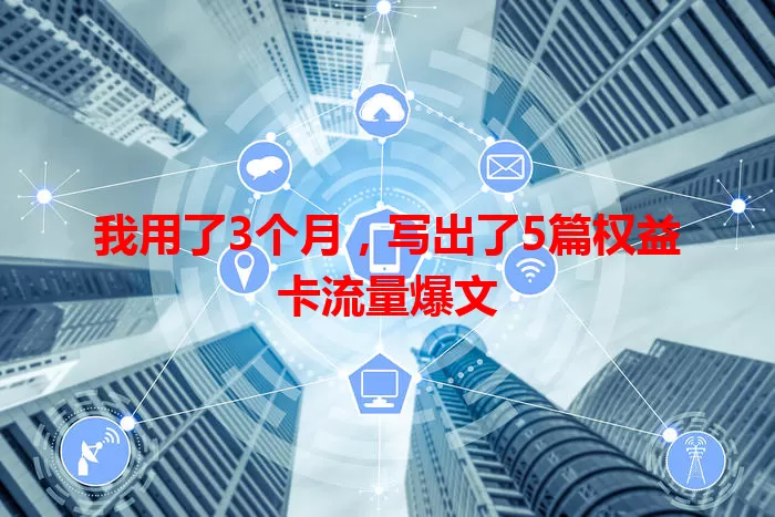 我用了3个月，写出了5篇权益卡流量爆文