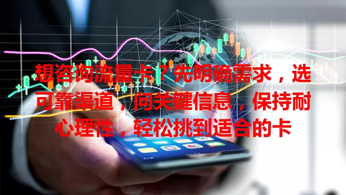 想咨询流量卡？先明确需求，选可靠渠道，问关键信息，保持耐心理性，轻松挑到适合的卡