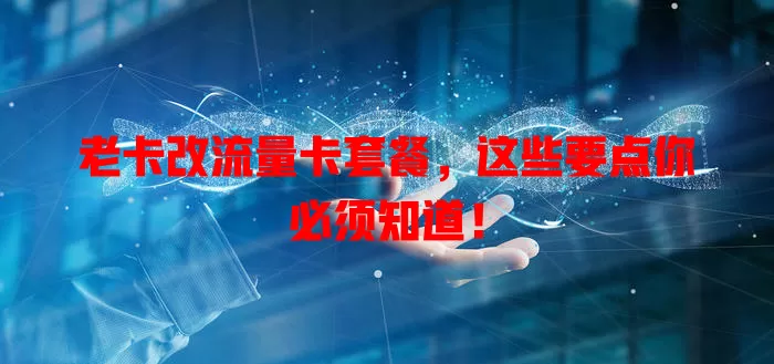 老卡改流量卡套餐，这些要点你必须知道！