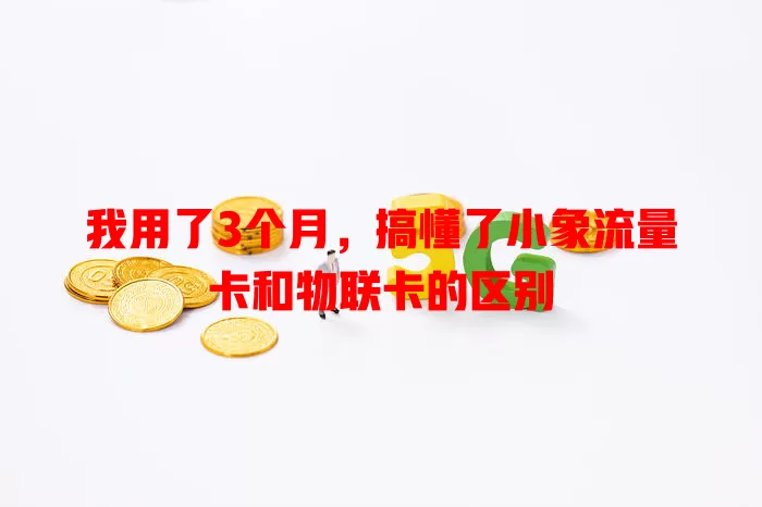 我用了3个月，搞懂了小象流量卡和物联卡的区别
