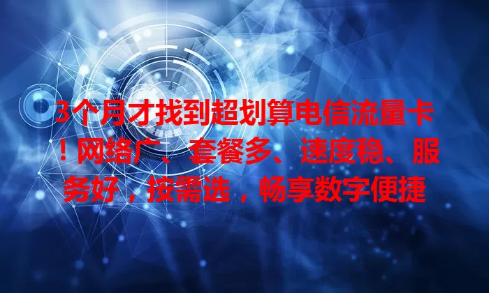 3个月才找到超划算电信流量卡！网络广、套餐多、速度稳、服务好，按需选，畅享数字便捷
