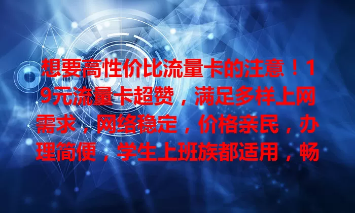 想要高性价比流量卡的注意！19元流量卡超赞，满足多样上网需求，网络稳定，价格亲民，办理简便，学生上班族都适用，畅享低成本高品质上网体验